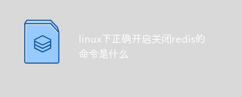 Linux下正确开启关闭redis的命令是什么